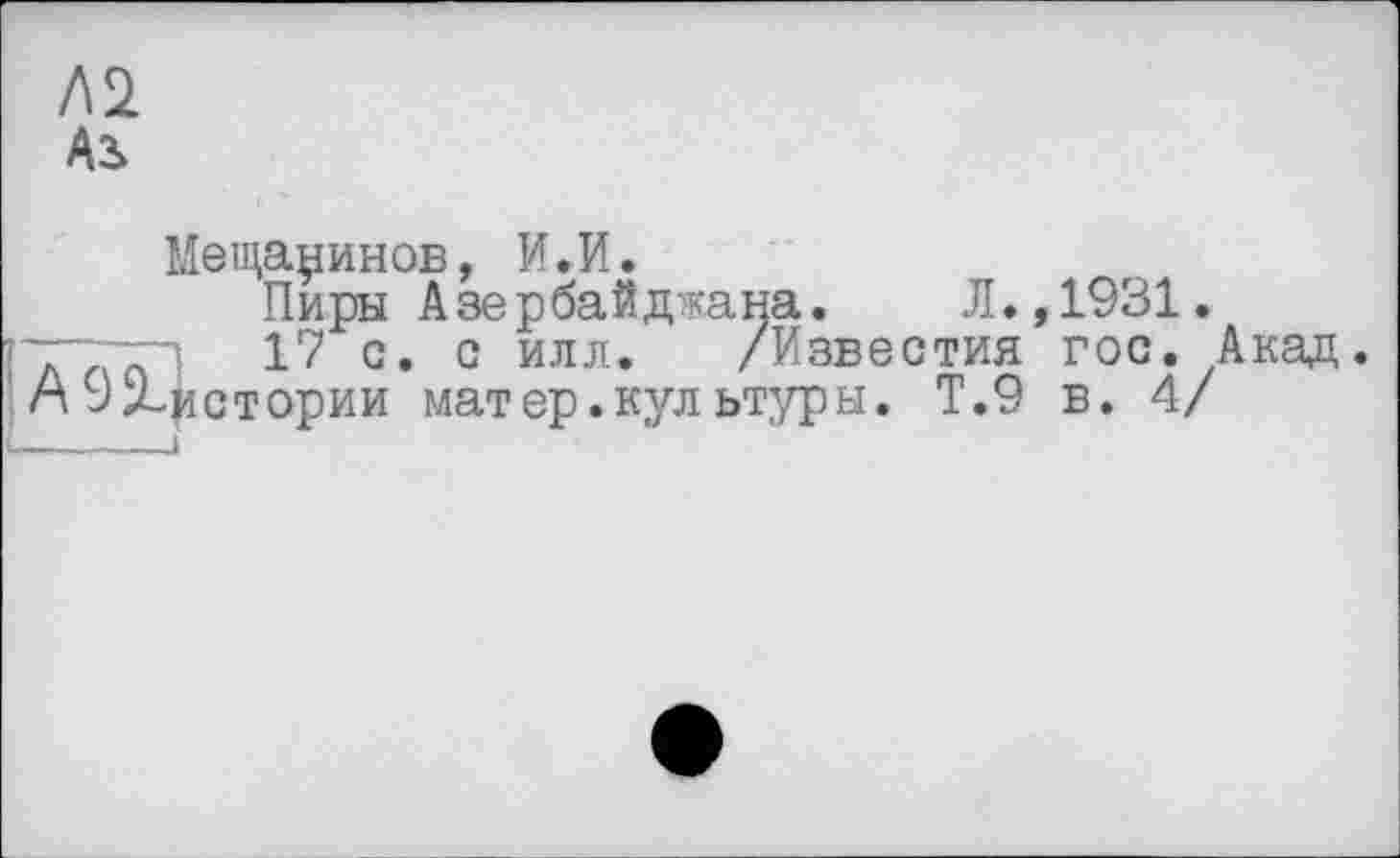 ﻿Лі
Ai
Мещанинов, И.И.
Пиры Азербайджана. Я.,1931.
л'	G* G	/Известия гос. Акад.
АЭХистории мат ер. культуры. Т.9 в. 4/